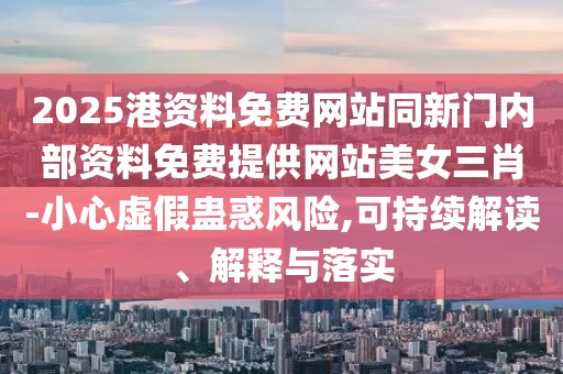 2025港資料免費(fèi)網(wǎng)站同新門內(nèi)部資料免費(fèi)提供網(wǎng)站美女三肖-小心虛假蠱惑風(fēng)險(xiǎn),可持續(xù)解讀、解釋與落實(shí)