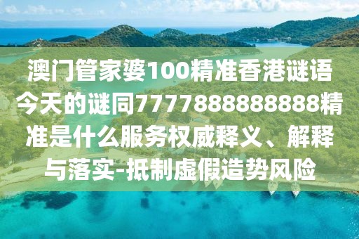 澳門管家婆100精準(zhǔn)香港謎語今天的謎同7777888888888精準(zhǔn)是什么服務(wù)權(quán)威釋義、解釋與落實-抵制虛假造勢風(fēng)險