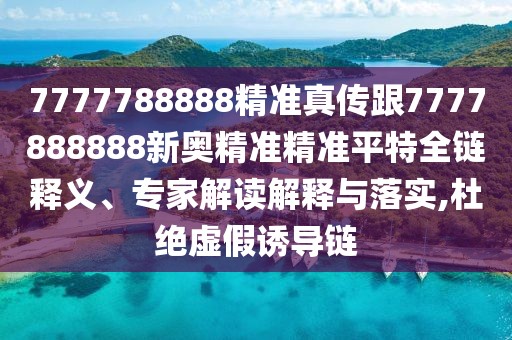 7777788888精準(zhǔn)真?zhèn)鞲?777888888新奧精準(zhǔn)精準(zhǔn)平特全鏈釋義、專家解讀解釋與落實(shí),杜絕虛假誘導(dǎo)鏈