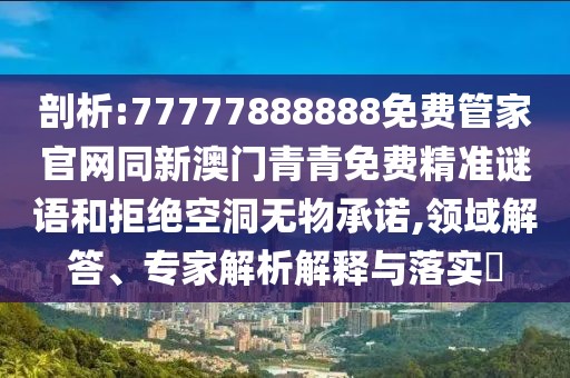 剖析:77777888888免費(fèi)管家官網(wǎng)同新澳門青青免費(fèi)精準(zhǔn)謎語(yǔ)和拒絕空洞無(wú)物承諾,領(lǐng)域解答、專家解析解釋與落實(shí)?