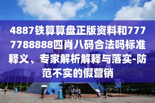 4887鐵算算盤正版資料和7777788888四肖八碼合法嗎標(biāo)準(zhǔn)釋義、專家解析解釋與落實-防范不實的假營銷