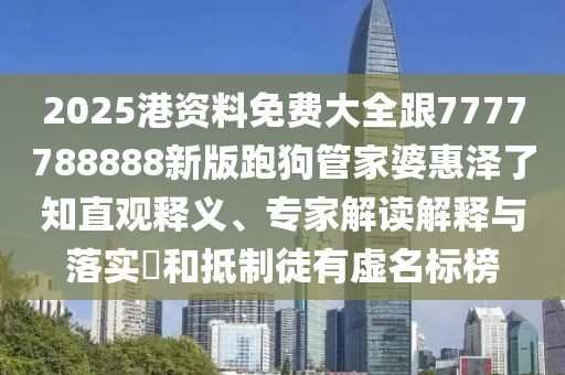 2025港資料免費大全跟7777788888新版跑狗管家婆惠澤了知直觀釋義、專家解讀解釋與落實?和抵制徒有虛名標榜