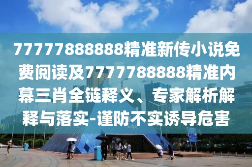 77777888888精準(zhǔn)新傳小說免費(fèi)閱讀及7777788888精準(zhǔn)內(nèi)幕三肖全鏈釋義、專家解析解釋與落實(shí)-謹(jǐn)防不實(shí)誘導(dǎo)危害