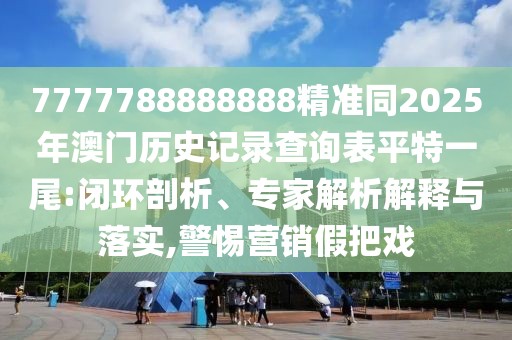 7777788888888精準(zhǔn)同2025年澳門歷史記錄查詢表平特一尾:閉環(huán)剖析、專家解析解釋與落實(shí),警惕營(yíng)銷假把戲