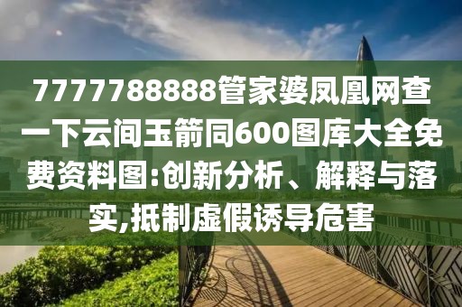 7777788888管家婆鳳凰網查一下云間玉箭同600圖庫大全免費資料圖:創(chuàng)新分析、解釋與落實,抵制虛假誘導危害