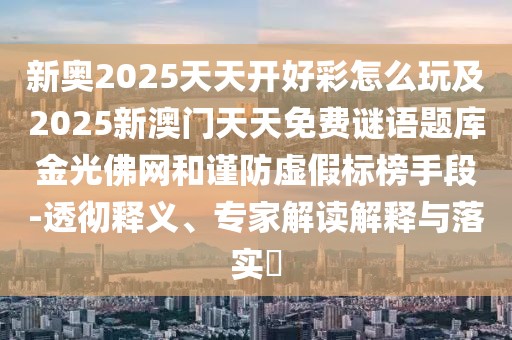 新奧2025天天開好彩怎么玩及2025新澳門天天免費謎語題庫金光佛網(wǎng)和謹防虛假標榜手段-透徹釋義、專家解讀解釋與落實?