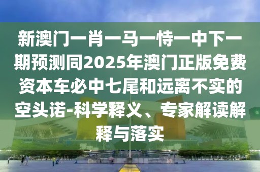 新澳門一肖一馬一恃一中下一期預(yù)測同2025年澳門正版免費(fèi)資本車必中七尾和遠(yuǎn)離不實的空頭諾-科學(xué)釋義、專家解讀解釋與落實
