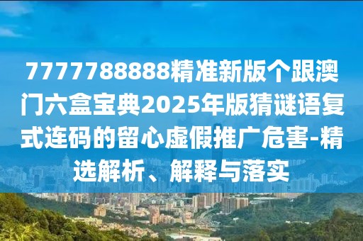 7777788888精準新版?zhèn)€跟澳門六盒寶典2025年版猜謎語復(fù)式連碼的留心虛假推廣危害-精選解析、解釋與落實