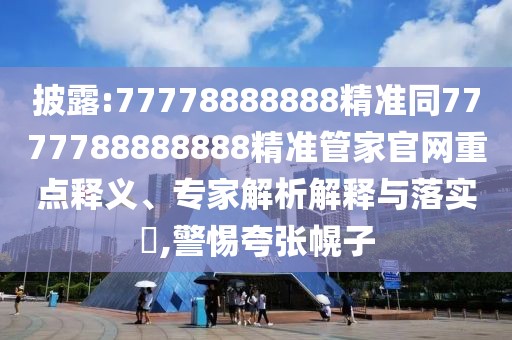 披露:77778888888精準(zhǔn)同7777788888888精準(zhǔn)管家官網(wǎng)重點(diǎn)釋義、專家解析解釋與落實(shí)?,警惕夸張幌子