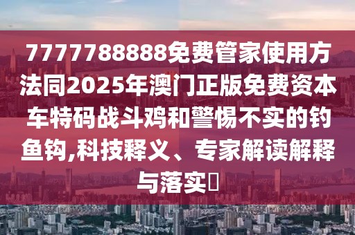 7777788888免費管家使用方法同2025年澳門正版免費資本車特碼戰(zhàn)斗雞和警惕不實的釣魚鉤,科技釋義、專家解讀解釋與落實?
