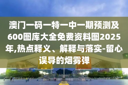 澳門一碼一特一中一期預(yù)測及600圖庫大全免費資料圖2025年,熱點釋義、解釋與落實-留心誤導(dǎo)的煙霧彈