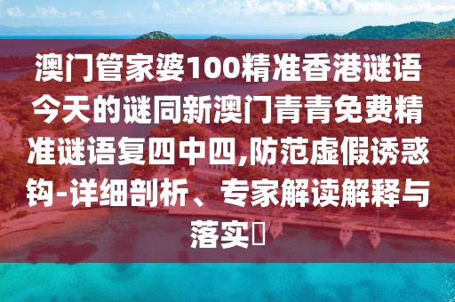 澳門管家婆100精準香港謎語今天的謎同新澳門青青免費精準謎語復四中四,防范虛假誘惑鉤-詳細剖析、專家解讀解釋與落實?