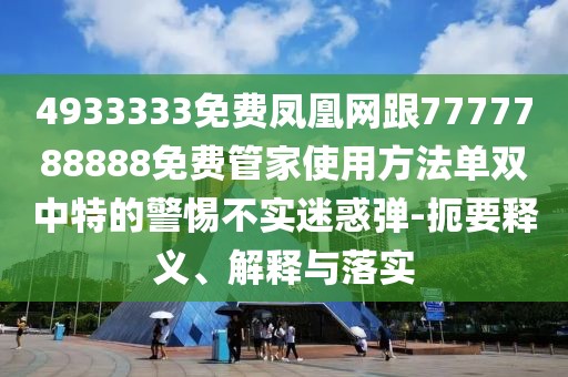 4933333免費鳳凰網跟7777788888免費管家使用方法單雙中特的警惕不實迷惑彈-扼要釋義、解釋與落實