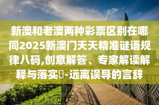 新澳和老澳兩種彩票區(qū)別在哪同2025新澳門天天精準(zhǔn)謎語(yǔ)規(guī)律八碼,創(chuàng)意解答、專家解讀解釋與落實(shí)?-遠(yuǎn)離誤導(dǎo)的言辭