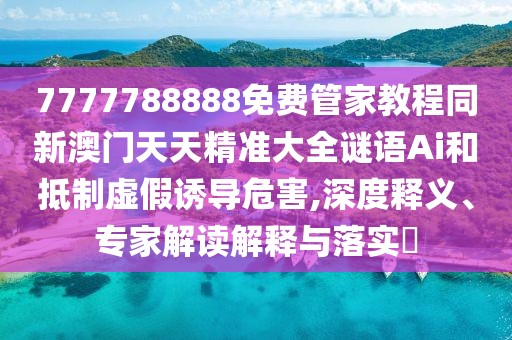 7777788888免費管家教程同新澳門天天精準大全謎語Ai和抵制虛假誘導危害,深度釋義、專家解讀解釋與落實?