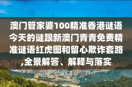 澳門管家婆100精準(zhǔn)香港謎語今天的謎跟新澳門青青免費(fèi)精準(zhǔn)謎語紅虎圖和留心欺詐套路,全景解答、解釋與落實(shí)
