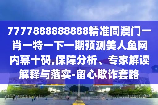7777888888888精準同澳門一肖一特一下一期預測美人魚網(wǎng)內幕十碼,保障分析、專家解讀解釋與落實-留心欺詐套路
