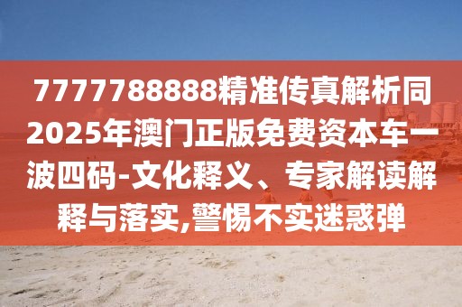 7777788888精準(zhǔn)傳真解析同2025年澳門正版免費(fèi)資本車一波四碼-文化釋義、專家解讀解釋與落實,警惕不實迷惑彈