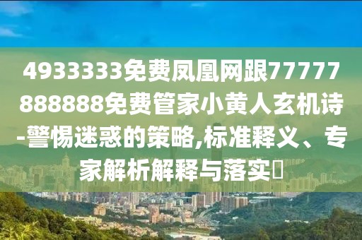 4933333免費鳳凰網(wǎng)跟77777888888免費管家小黃人玄機詩-警惕迷惑的策略,標準釋義、專家解析解釋與落實?
