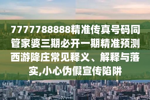 7777788888精準(zhǔn)傳真號(hào)碼同管家婆三期必開一期精準(zhǔn)預(yù)測(cè)西游降莊常見釋義、解釋與落實(shí),小心偽假宣傳陷阱
