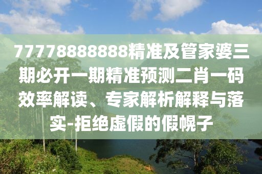 77778888888精準(zhǔn)及管家婆三期必開一期精準(zhǔn)預(yù)測二肖一碼效率解讀、專家解析解釋與落實-拒絕虛假的假幌子
