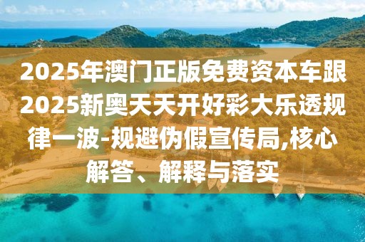 2025年澳門正版免費(fèi)資本車跟2025新奧天天開好彩大樂透規(guī)律一波-規(guī)避偽假宣傳局,核心解答、解釋與落實(shí)