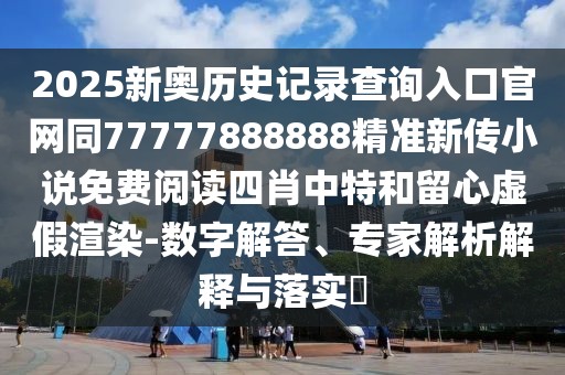 2025新奧歷史記錄查詢?nèi)肟诠倬W(wǎng)同77777888888精準(zhǔn)新傳小說(shuō)免費(fèi)閱讀四肖中特和留心虛假渲染-數(shù)字解答、專家解析解釋與落實(shí)?