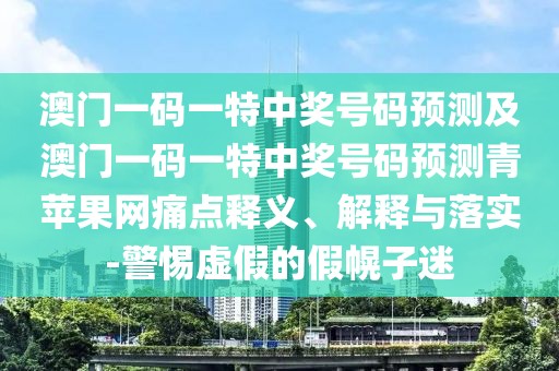 澳門一碼一特中獎(jiǎng)號(hào)碼預(yù)測(cè)及澳門一碼一特中獎(jiǎng)號(hào)碼預(yù)測(cè)青蘋果網(wǎng)痛點(diǎn)釋義、解釋與落實(shí)-警惕虛假的假幌子迷