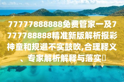 77777888888免費管家一及7777788888精準(zhǔn)新版解析報彩神童和規(guī)避不實鼓吹,合理釋義、專家解析解釋與落實?