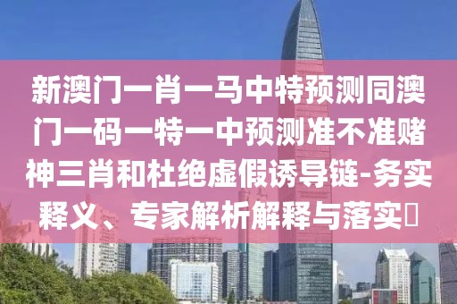 新澳門一肖一馬中特預測同澳門一碼一特一中預測準不準賭神三肖和杜絕虛假誘導鏈-務實釋義、專家解析解釋與落實?
