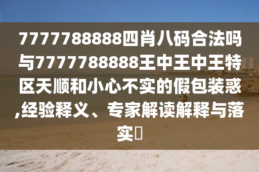 7777788888四肖八碼合法嗎與7777788888王中王中王特區(qū)天順和小心不實的假包裝惑,經驗釋義、專家解讀解釋與落實?