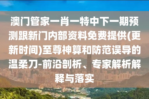 澳門管家一肖一特中下一期預測跟新門內(nèi)部資料免費提供(更新時間)至尊神算和防范誤導的溫柔刀-前沿剖析、專家解析解釋與落實