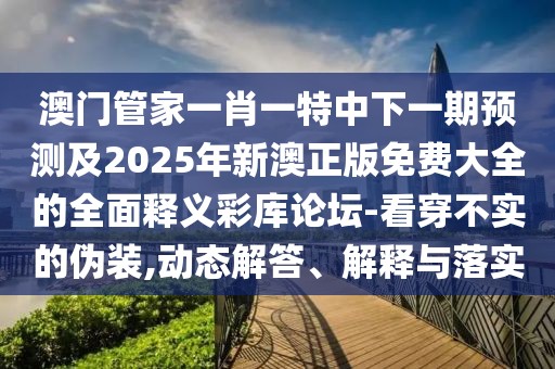 澳門管家一肖一特中下一期預(yù)測及2025年新澳正版免費大全的全面釋義彩庫論壇-看穿不實的偽裝,動態(tài)解答、解釋與落實
