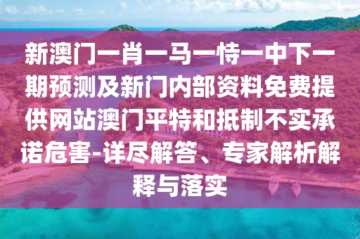 新澳門(mén)一肖一馬一恃一中下一期預(yù)測(cè)及新門(mén)內(nèi)部資料免費(fèi)提供網(wǎng)站澳門(mén)平特和抵制不實(shí)承諾危害-詳盡解答、專(zhuān)家解析解釋與落實(shí)