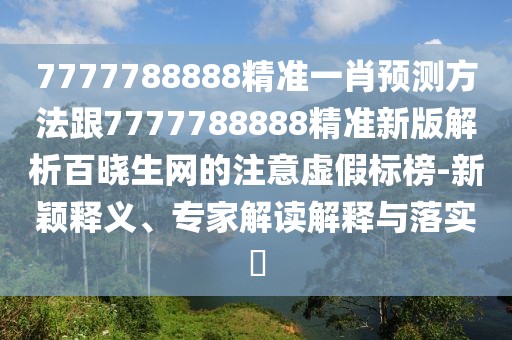 7777788888精準(zhǔn)一肖預(yù)測(cè)方法跟7777788888精準(zhǔn)新版解析百曉生網(wǎng)的注意虛假標(biāo)榜-新穎釋義、專(zhuān)家解讀解釋與落實(shí)?