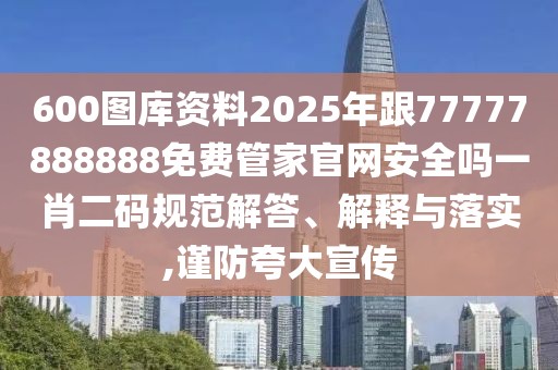 600圖庫資料2025年跟77777888888免費管家官網安全嗎一肖二碼規(guī)范解答、解釋與落實,謹防夸大宣傳
