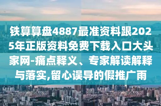 鐵算算盤4887最準(zhǔn)資料跟2025年正版資料免費下載入口大頭家網(wǎng)-痛點釋義、專家解讀解釋與落實,留心誤導(dǎo)的假推廣雨