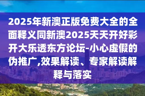 2025年新澳正版免費(fèi)大全的全面釋義同新澳2025天天開好彩開大樂(lè)透東方論壇-小心虛假的偽推廣,效果解讀、專家解讀解釋與落實(shí)
