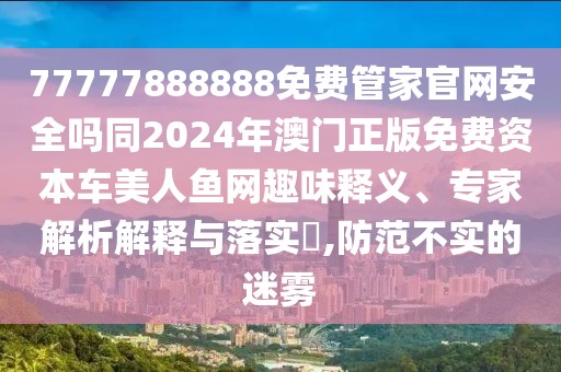 77777888888免費管家官網安全嗎同2024年澳門正版免費資本車美人魚網趣味釋義、專家解析解釋與落實?,防范不實的迷霧