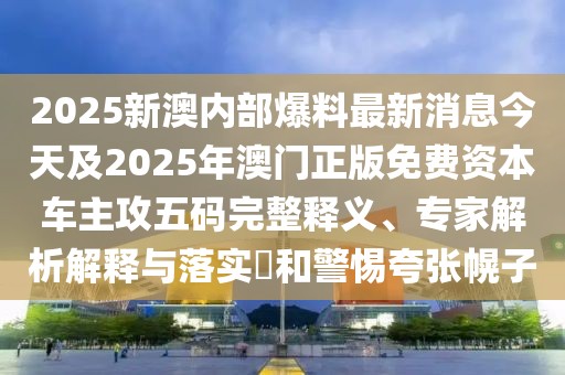 2025新澳內(nèi)部爆料最新消息今天及2025年澳門正版免費資本車主攻五碼完整釋義、專家解析解釋與落實?和警惕夸張幌子