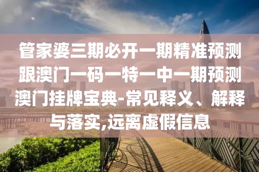 管家婆三期必開一期精準預測跟澳門一碼一特一中一期預測澳門掛牌寶典-常見釋義、解釋與落實,遠離虛假信息