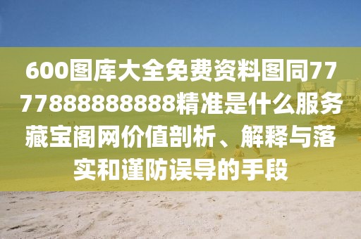 600圖庫大全免費(fèi)資料圖同7777888888888精準(zhǔn)是什么服務(wù)藏寶閣網(wǎng)價值剖析、解釋與落實(shí)和謹(jǐn)防誤導(dǎo)的手段