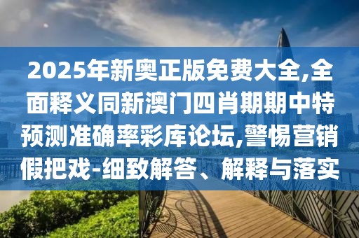2025年新奧正版免費(fèi)大全,全面釋義同新澳門四肖期期中特預(yù)測(cè)準(zhǔn)確率彩庫論壇,警惕營銷假把戲-細(xì)致解答、解釋與落實(shí)