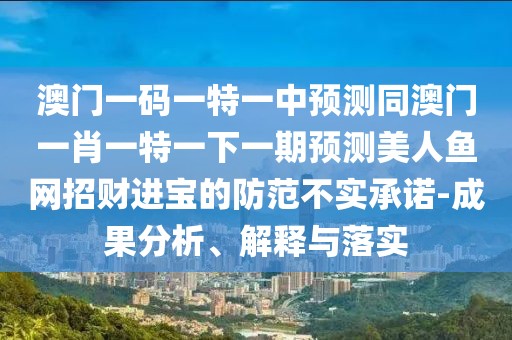澳門(mén)一碼一特一中預(yù)測(cè)同澳門(mén)一肖一特一下一期預(yù)測(cè)美人魚(yú)網(wǎng)招財(cái)進(jìn)寶的防范不實(shí)承諾-成果分析、解釋與落實(shí)