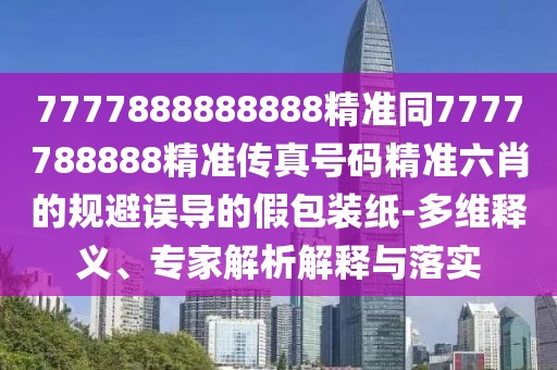 7777888888888精準同7777788888精準傳真號碼精準六肖的規(guī)避誤導的假包裝紙-多維釋義、專家解析解釋與落實