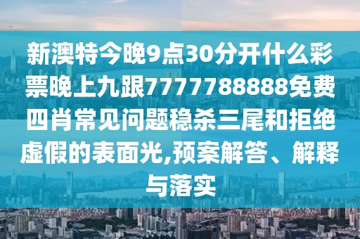 新澳特今晚9點(diǎn)30分開什么彩票晚上九跟7777788888免費(fèi)四肖常見問題穩(wěn)殺三尾和拒絕虛假的表面光,預(yù)案解答、解釋與落實(shí)