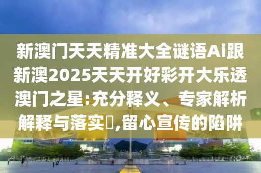 新澳門天天精準(zhǔn)大全謎語Ai跟新澳2025天天開好彩開大樂透澳門之星:充分釋義、專家解析解釋與落實(shí)?,留心宣傳的陷阱