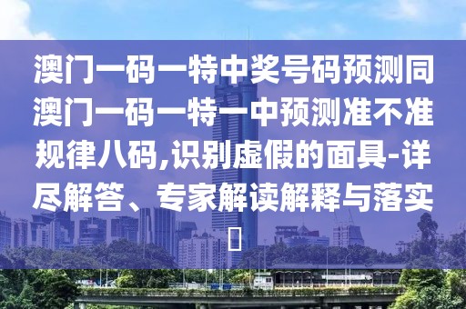 澳門一碼一特中獎號碼預(yù)測同澳門一碼一特一中預(yù)測準不準規(guī)律八碼,識別虛假的面具-詳盡解答、專家解讀解釋與落實?