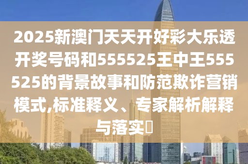 2025新澳門天天開好彩大樂透開獎號碼和555525王中王555525的背景故事和防范欺詐營銷模式,標準釋義、專家解析解釋與落實?