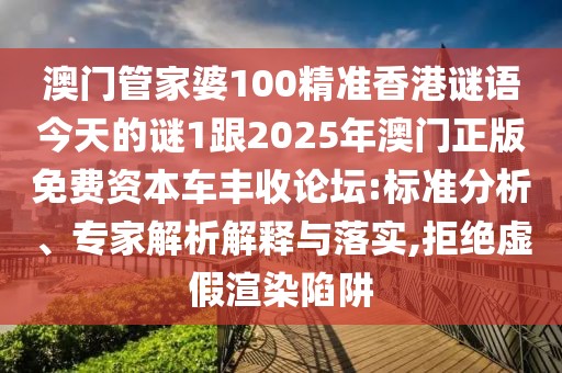 澳門管家婆100精準香港謎語今天的謎1跟2025年澳門正版免費資本車豐收論壇:標準分析、專家解析解釋與落實,拒絕虛假渲染陷阱
